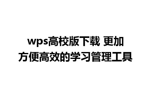 wps高校版下载 更加方便高效的学习管理工具