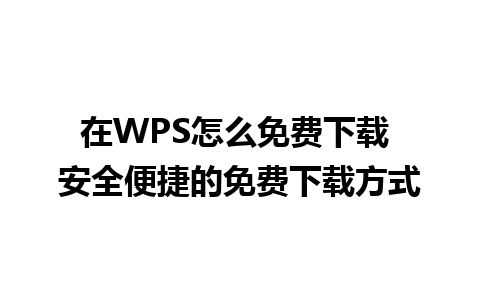 在WPS怎么免费下载 安全便捷的免费下载方式