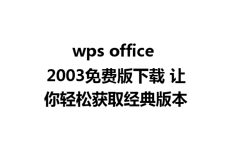 wps office 2003免费版下载 让你轻松获取经典版本