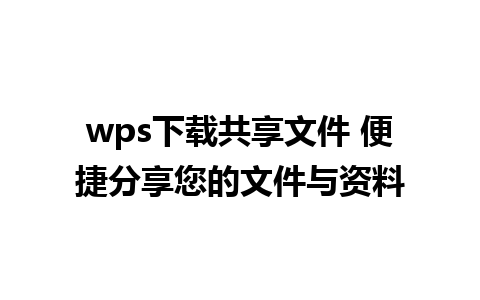 wps下载共享文件 便捷分享您的文件与资料