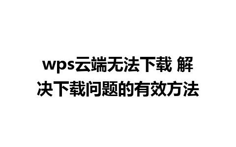 wps云端无法下载 解决下载问题的有效方法