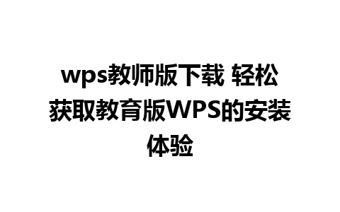 wps教师版下载 轻松获取教育版WPS的安装体验