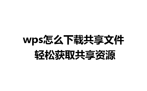 wps怎么下载共享文件 轻松获取共享资源