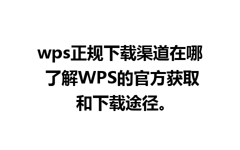 wps正规下载渠道在哪 了解WPS的官方获取和下载途径。