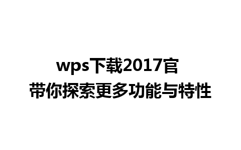 wps下载2017官 带你探索更多功能与特性