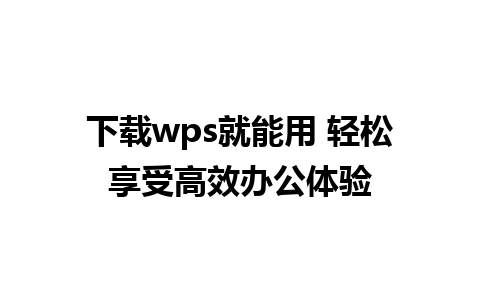 下载wps就能用 轻松享受高效办公体验