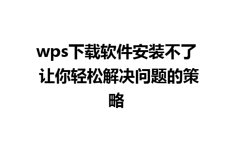 wps下载软件安装不了 让你轻松解决问题的策略