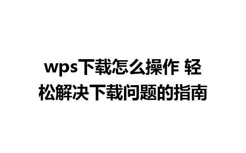 wps下载怎么操作 轻松解决下载问题的指南