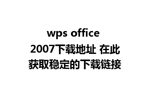 wps office 2007下载地址 在此获取稳定的下载链接