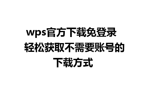 wps官方下载免登录  轻松获取不需要账号的下载方式