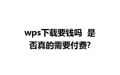 wps下载要钱吗  是否真的需要付费?