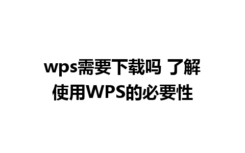 wps需要下载吗 了解使用WPS的必要性