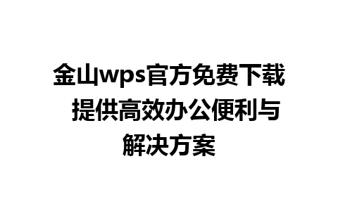 金山wps官方免费下载  提供高效办公便利与解决方案