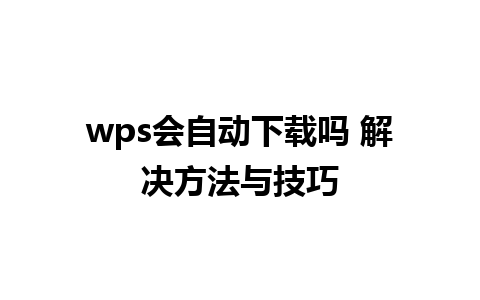 wps会自动下载吗 解决方法与技巧