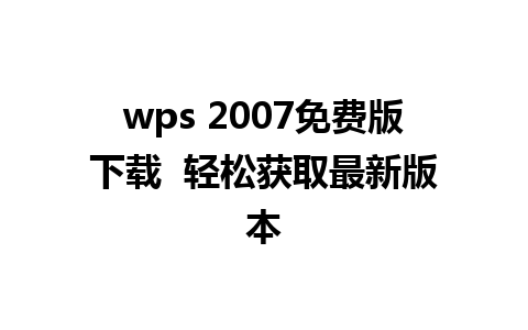 wps 2007免费版下载  轻松获取最新版本