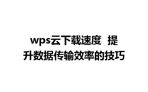 wps云下载速度  提升数据传输效率的技巧