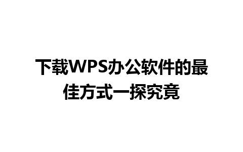 下载WPS办公软件的最佳方式一探究竟