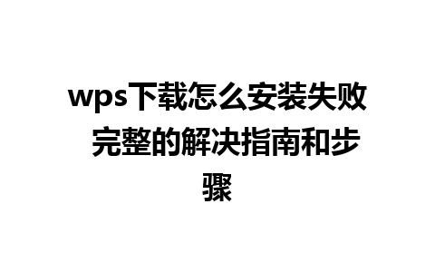 wps下载怎么安装失败  完整的解决指南和步骤