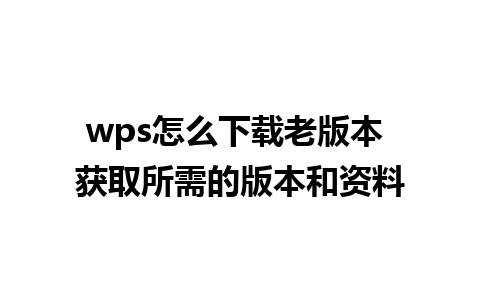 wps怎么下载老版本 获取所需的版本和资料