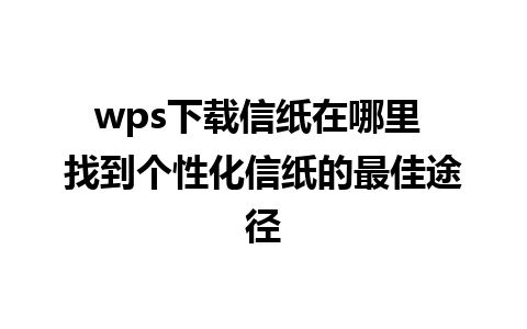 wps下载信纸在哪里 找到个性化信纸的最佳途径