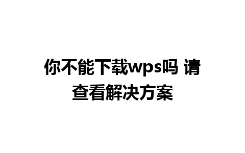 你不能下载wps吗 请查看解决方案