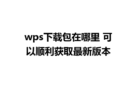 wps下载包在哪里 可以顺利获取最新版本