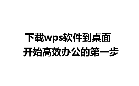 下载wps软件到桌面  开始高效办公的第一步