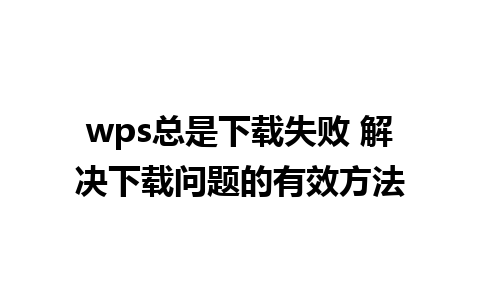 wps总是下载失败 解决下载问题的有效方法