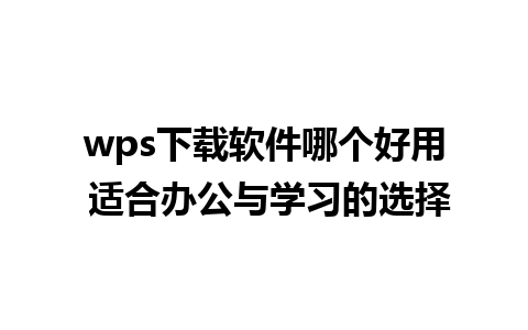 wps下载软件哪个好用 适合办公与学习的选择