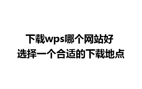 下载wps哪个网站好 选择一个合适的下载地点 