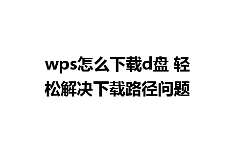 wps怎么下载d盘 轻松解决下载路径问题