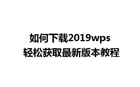 如何下载2019wps 轻松获取最新版本教程