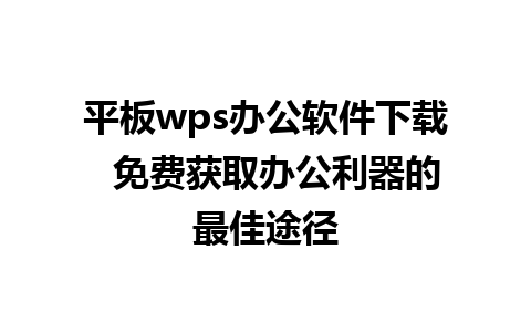 平板wps办公软件下载  免费获取办公利器的最佳途径