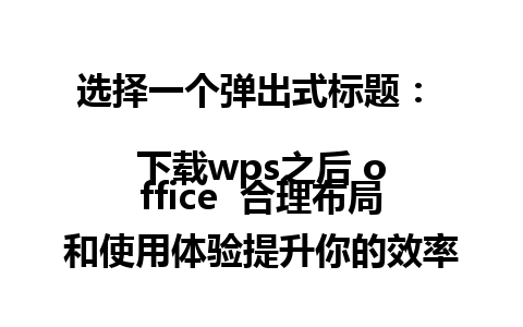 选择一个弹出式标题：  
下载wps之后 office  合理布局和使用体验提升你的效率