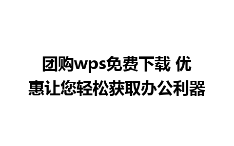 团购wps免费下载 优惠让您轻松获取办公利器