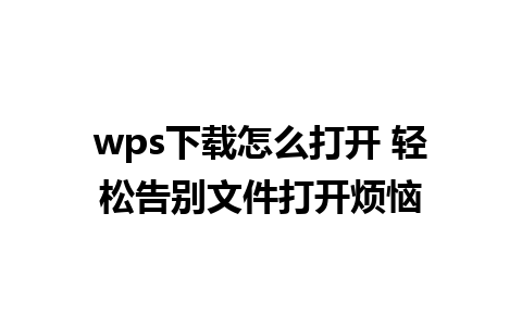 wps下载怎么打开 轻松告别文件打开烦恼