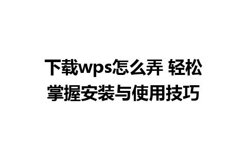 下载wps怎么弄 轻松掌握安装与使用技巧