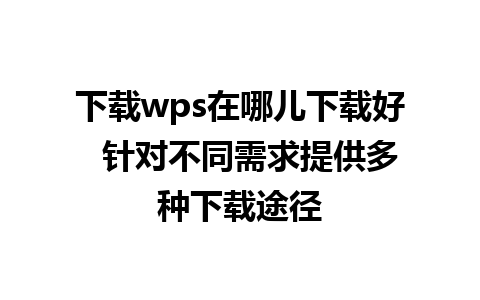 下载wps在哪儿下载好  针对不同需求提供多种下载途径