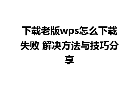 下载老版wps怎么下载失败 解决方法与技巧分享