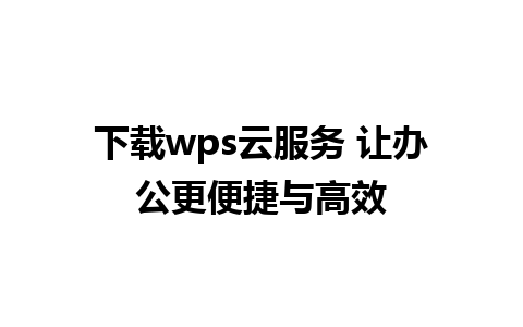 下载wps云服务 让办公更便捷与高效