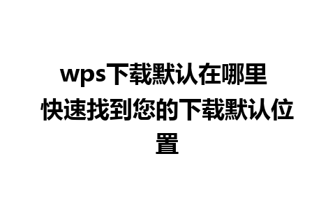 wps下载默认在哪里 快速找到您的下载默认位置