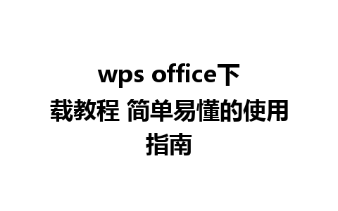 wps office下载教程 简单易懂的使用指南