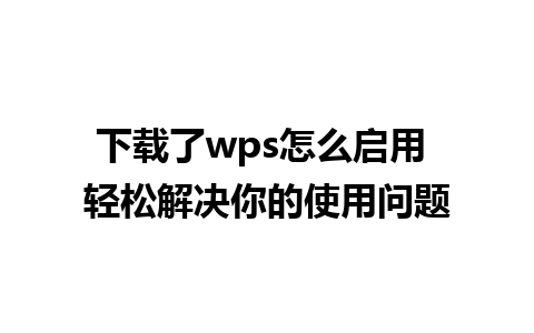 下载了wps怎么启用 轻松解决你的使用问题