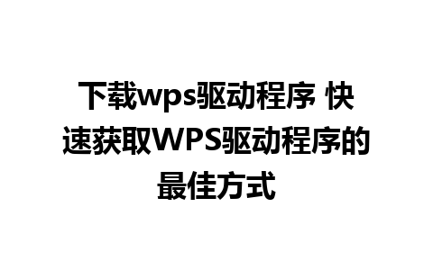 下载wps驱动程序 快速获取WPS驱动程序的最佳方式