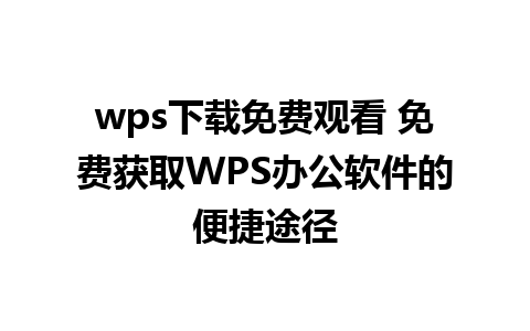 wps下载免费观看 免费获取WPS办公软件的便捷途径