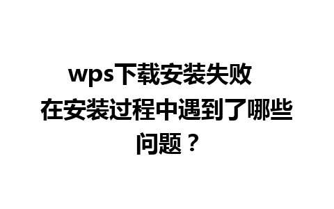 wps下载安装失败  在安装过程中遇到了哪些问题？