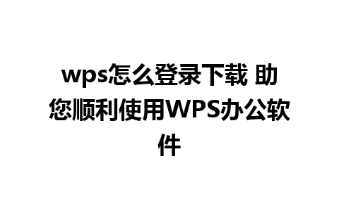 wps怎么登录下载 助您顺利使用WPS办公软件