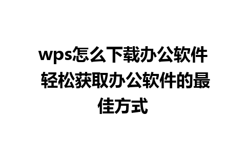 wps怎么下载办公软件 轻松获取办公软件的最佳方式