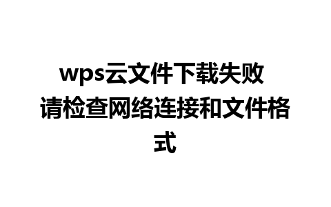 wps云文件下载失败 请检查网络连接和文件格式