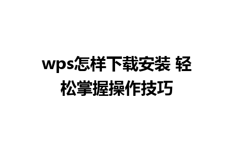 wps怎样下载安装 轻松掌握操作技巧